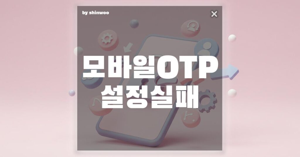 모바일 OTP 설정 실패, 당황하지 말고 이렇게 해결하세요